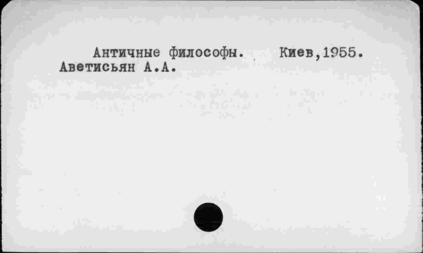 ﻿Античные философы. Киев,1955 Аветисьян А.А.